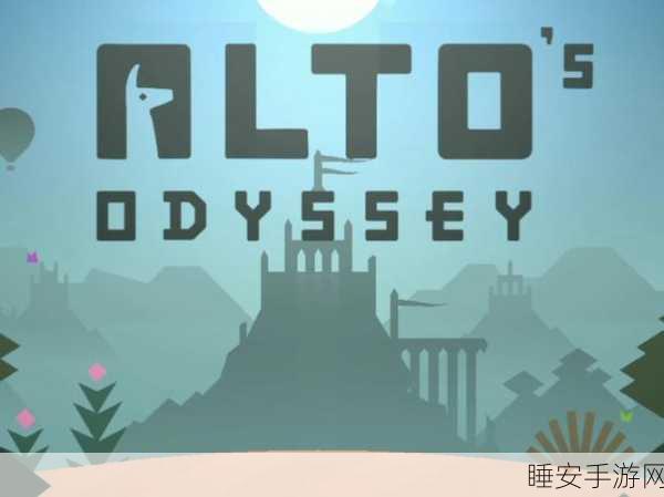 阿尔托的奥德赛新版上线,探索梦幻世界的冒险解谜之旅