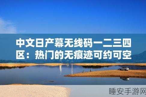中文日产幕无线码一二视频:探索日产幕无线码一二视频的全新体验与应用技巧