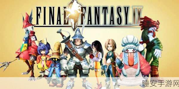 经典重塑!最终幻想9中文版手游震撼登场,重温昔日RPG辉煌