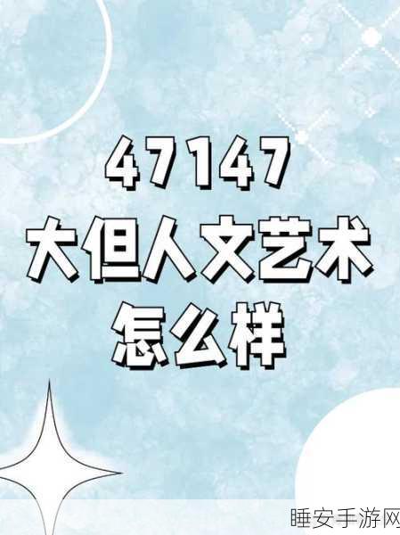 47147大的人文艺术展览:“跨越时空的对话:47147大的人文艺术展览探索之旅”
