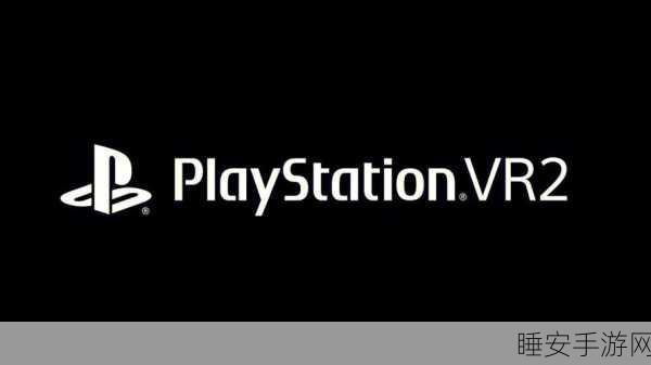 索尼 PSVR2 震撼登场，上线时间大揭秘