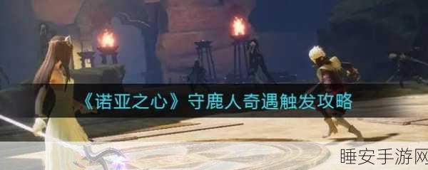 探秘诺亚之心守鹿人奇遇,任务通关秘籍