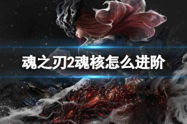 探秘<魂之刃 2>古魂魂核系统,深度攻略与详解