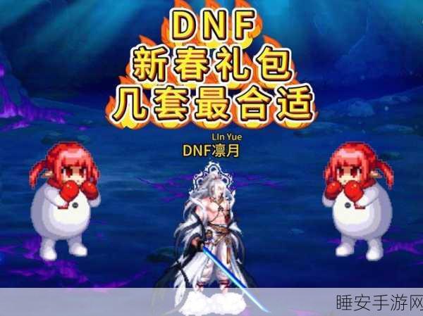 dnf春节套一般什么时候上架:dnf春节礼包通常什么时候上线?🎉