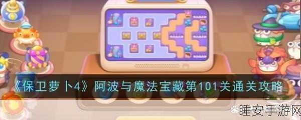 保卫萝卜 4 阿波与魔法宝藏 102 关,冲破阻碍的必胜秘籍