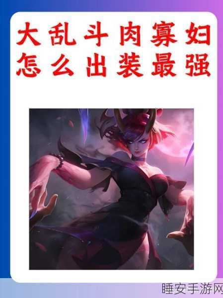 大乱斗肉寡妇怎么出装最强:如何为大乱斗肉寡妇选择最佳装备" 🛡️