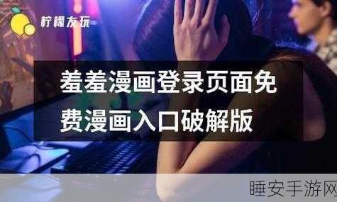 羞羞漫画首页入口即化:羞羞漫画主页入口瞬间融化"😄