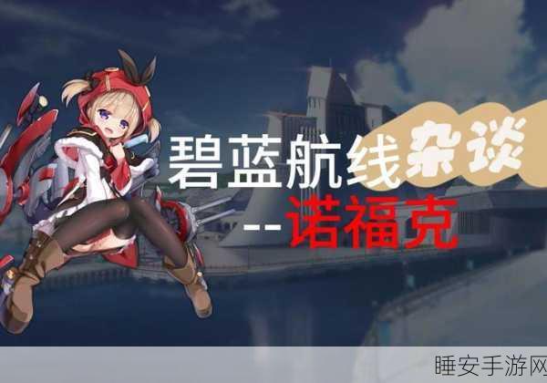 碧蓝航线,诺福克实力全解析,是否值得倾心培养?