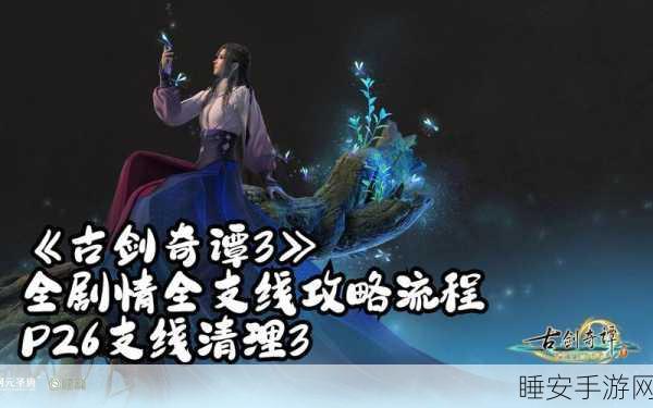 古剑奇谭3全攻略，解锁关键支线，揭秘隐藏剧情与豪华奖励
