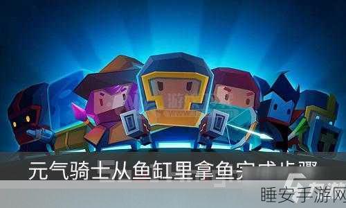 元气骑士攻略,揭秘鱼缸鱼儿取出技巧与趣味玩法