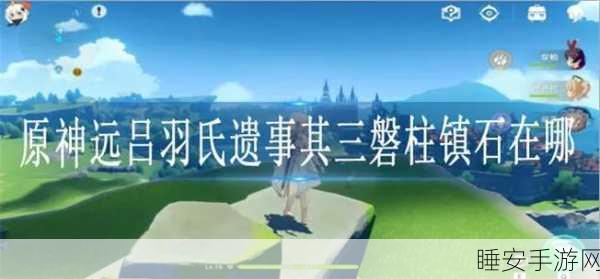 原神探索揭秘，远吕羽氏遗事其三，磐柱镇石寻觅指南