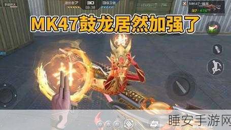 穿越火线手游,MK47 鼓龙武器深度评测与实战攻略