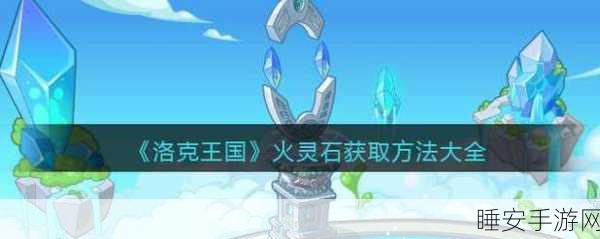 洛克王国火灵石获取攻略,揭秘每日最大获取数量与高效获取技巧