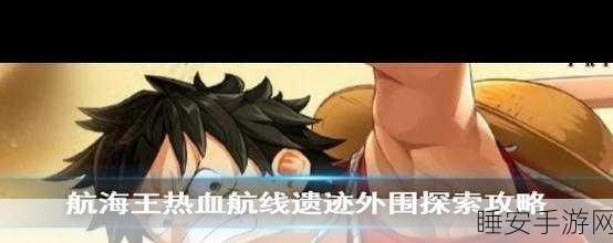 航海王热血航线全图鉴解锁攻略,草帽一伙的传奇之旅深度揭秘
