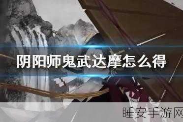 阴阳师深度揭秘,蓝达摩角色背后的传奇故事与实战作用