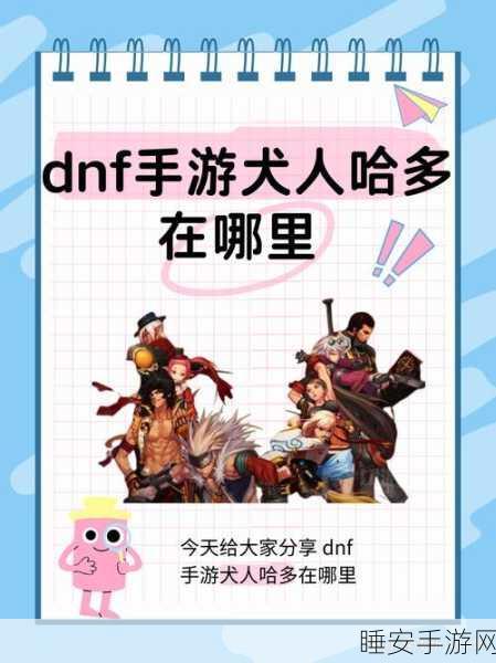 DNF手游探索,揭秘犬人哈多现身之地与战斗攻略