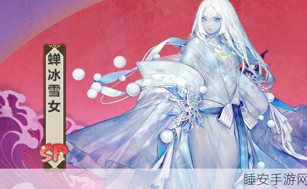 阴阳师手游,揭秘雪女觉醒全攻略,打造顶级冰控式神!