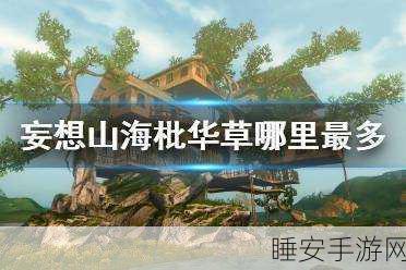 妄想山海，揭秘枇华草神秘分布，助你探险一臂之力