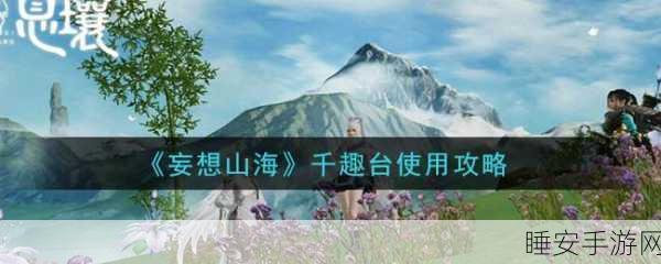 妄想山海,千趣台全攻略,揭秘神秘地点与高效探索秘籍