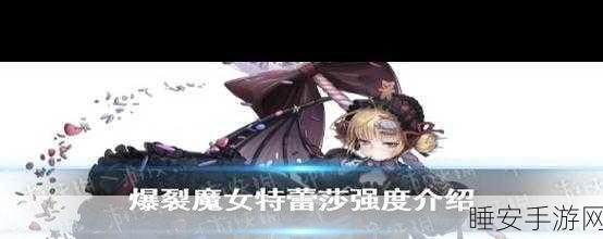 爆裂魔女特蕾莎升星全攻略,技能强化与成长路径深度剖析