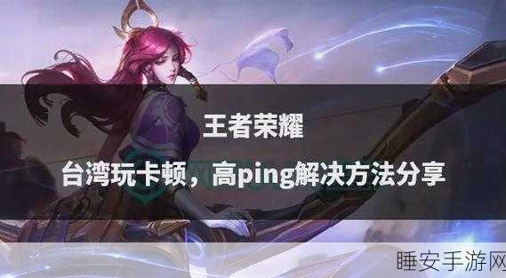 王者荣耀卡顿不再!终极优化指南助你征服峡谷战场