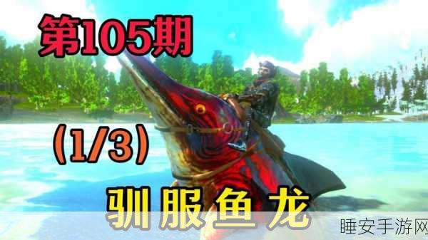 方舟手游攻略,掌握技巧,轻松驯服神秘方鱼龙!