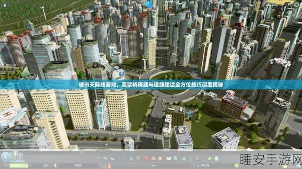 手游攻略,打造城市天际线,高速道路建设秘籍大公开!