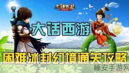 大话西游手游攻略,冰封幻境困难模式通关秘籍大揭秘