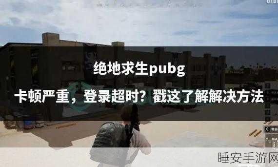绝地求生刺激战场卡顿解决方案,告别画面卡顿,畅享极致游戏体验