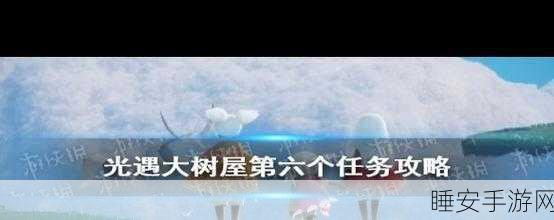 光遇大树屋第六关深度攻略,解锁隐藏任务,速通技巧大揭秘
