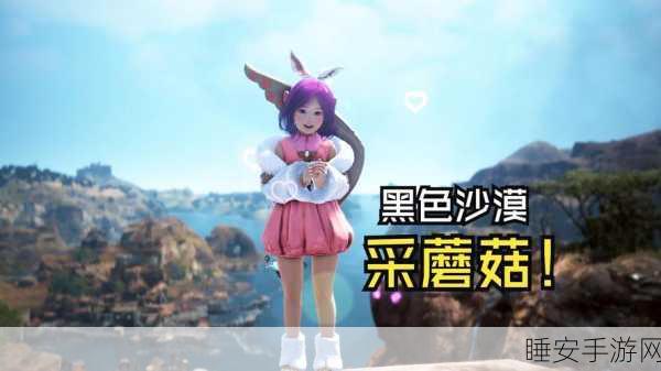 黑色沙漠手游，蘑菇采集指南与热门采集点揭秘