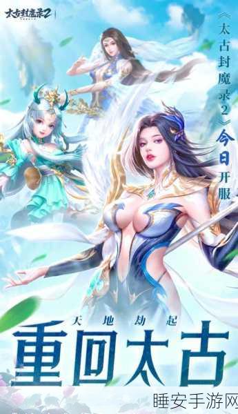 玄幻巨献，太古封魔录之莽荒纪手游下载开启，探索玄幻世界的冒险之旅