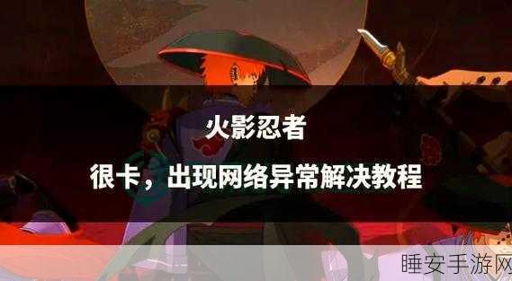 火影忍者OL手游卡顿难题全解析，流畅战斗不再是梦！