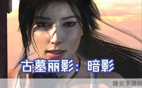 古墓丽影,暗影终极探险攻略,解锁隐藏宝藏与未解之谜