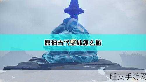 原神攻略秘籍，轻松解锁古代坚冰击碎技巧，探险无忧！