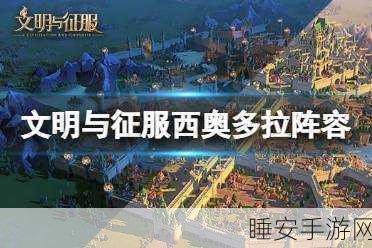 西奥多拉技能搭配秘籍，文明与征服中的策略王者之路
