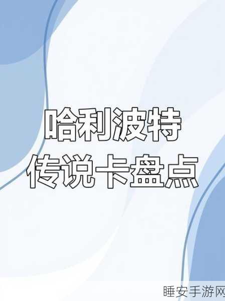 哈利波特手游深度解析,揭秘永恒卡全集数量与珍贵细节