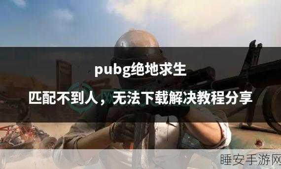 绝地求生游戏无法启动?全面解决方案助你重返战场!