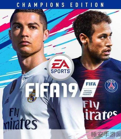 FIFA 18与FIFA 19，细节升级，体验飞跃，你不可不知的足球盛宴差异