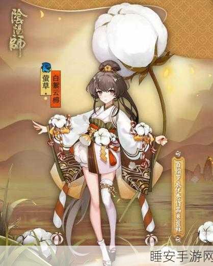 阴阳师萤草新皮白絮云棉绝美登场，细节解析与获取攻略