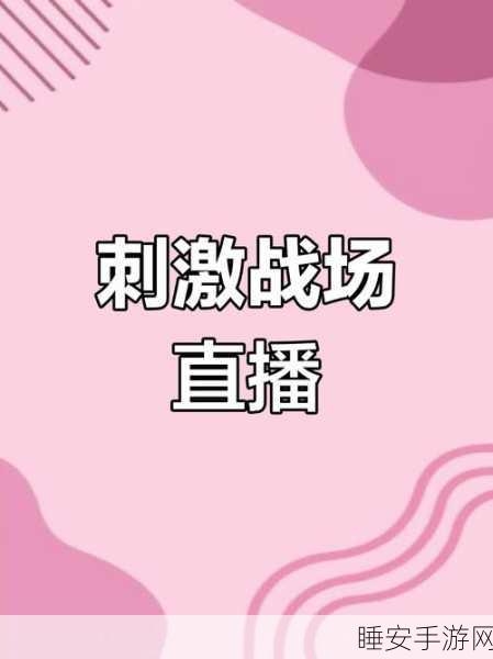 海外版刺激战场直播全攻略，解锁国际赛事精彩瞬间！