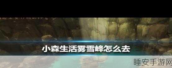 雾雪峰探险全攻略，解锁小森生活隐藏秘境与丰富资源